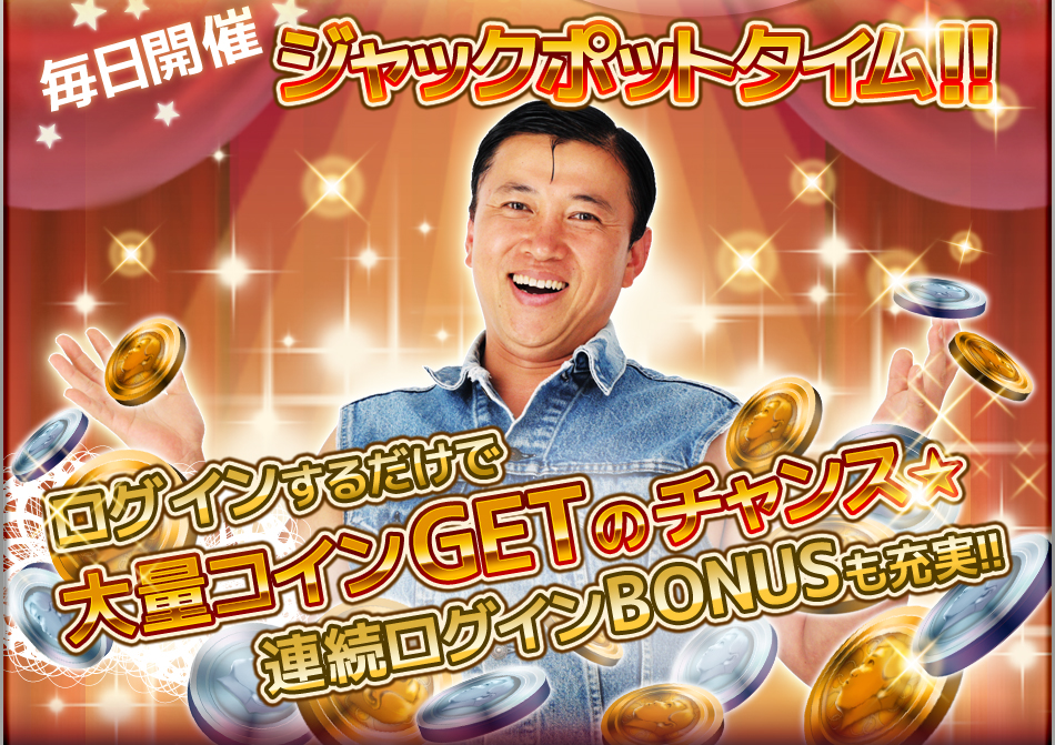 毎日開催 ジャックポットタイム!! ログインするだけで大量コインGETのチャンス★ 連続ログインBONUSも充実!!