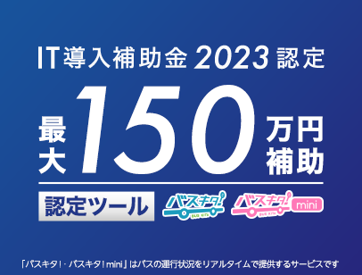 IT導入補助金2023認定 最大150万円補助　認定ツール：バスキタ！、バスキタ！mini　(「バスキタ！・バスキタ！mini」はバスの運行状況をリアルタイムで提供するサービスです)